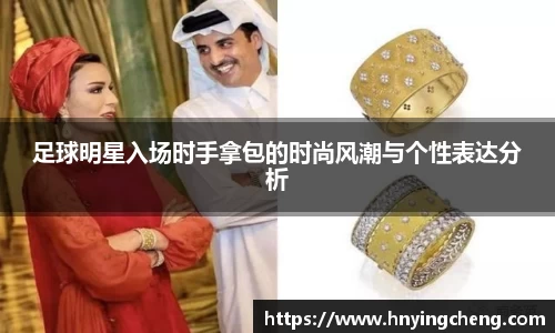 足球明星入场时手拿包的时尚风潮与个性表达分析