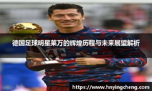 德国足球明星莱万的辉煌历程与未来展望解析