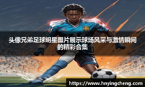头像兄弟足球明星图片展示球场风采与激情瞬间的精彩合集