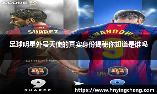 足球明星外号天使的真实身份揭秘你知道是谁吗