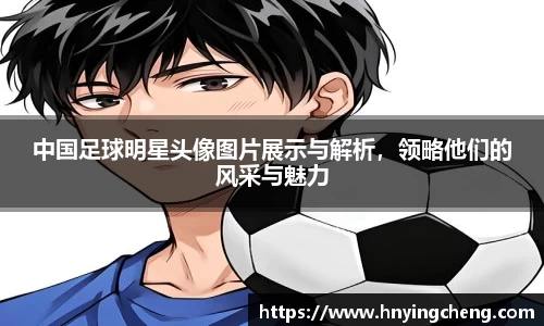 中国足球明星头像图片展示与解析，领略他们的风采与魅力
