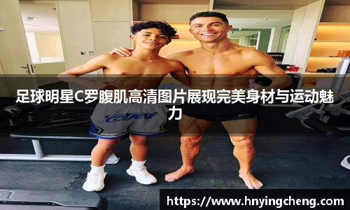 足球明星C罗腹肌高清图片展现完美身材与运动魅力