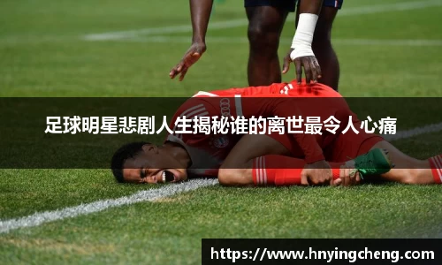 足球明星悲剧人生揭秘谁的离世最令人心痛